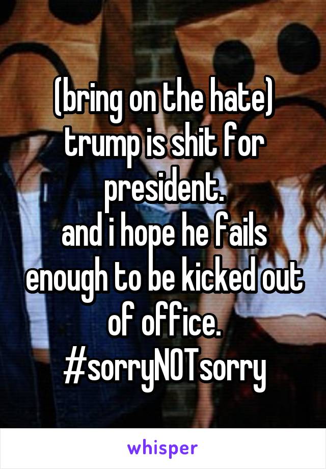 (bring on the hate) trump is shit for president.
and i hope he fails enough to be kicked out of office.
#sorryNOTsorry