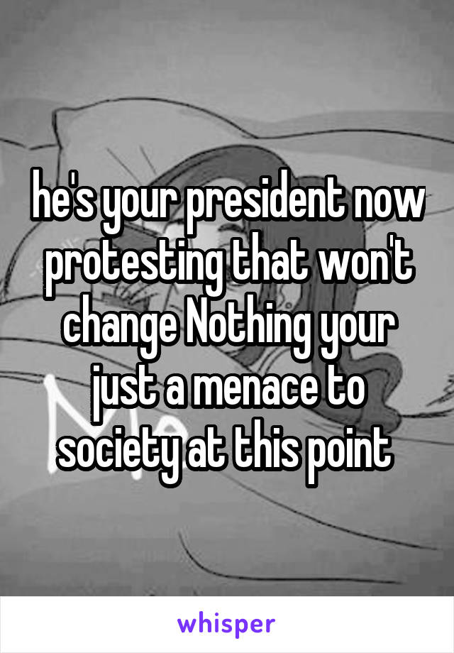 he's your president now protesting that won't change Nothing your just a menace to society at this point 