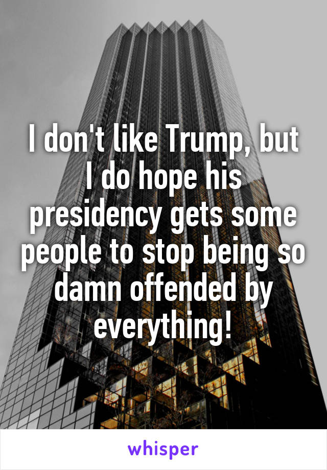 I don't like Trump, but I do hope his presidency gets some people to stop being so damn offended by everything!