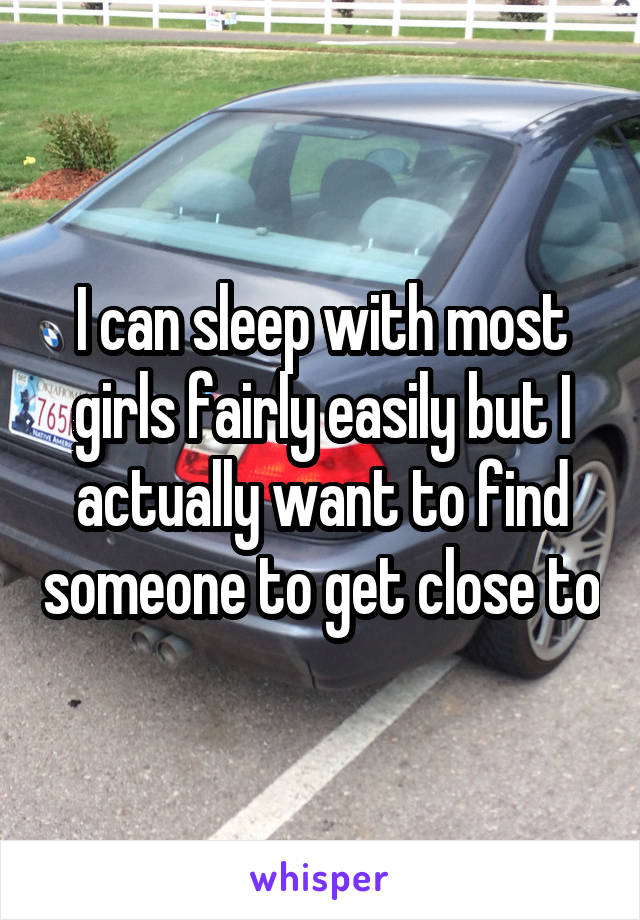 I can sleep with most girls fairly easily but I actually want to find someone to get close to