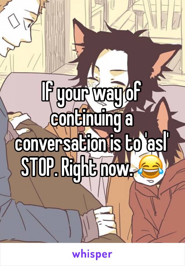 If your way of continuing a conversation is to 'asl' 
STOP. Right now. 😂