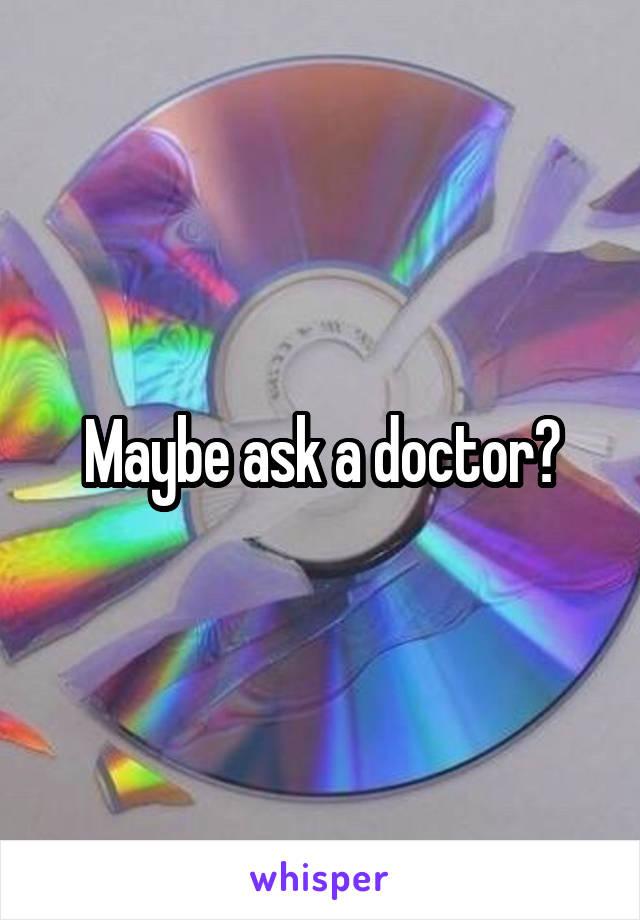 Maybe ask a doctor?