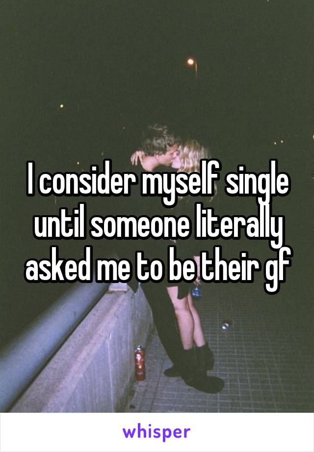 I consider myself single until someone literally asked me to be their gf