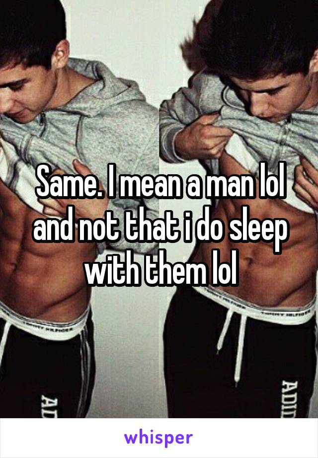 Same. I mean a man lol and not that i do sleep with them lol