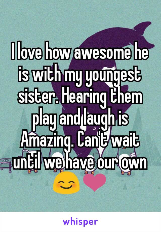 I love how awesome he is with my youngest sister. Hearing them play and laugh is Amazing. Can't wait until we have our own  😊❤