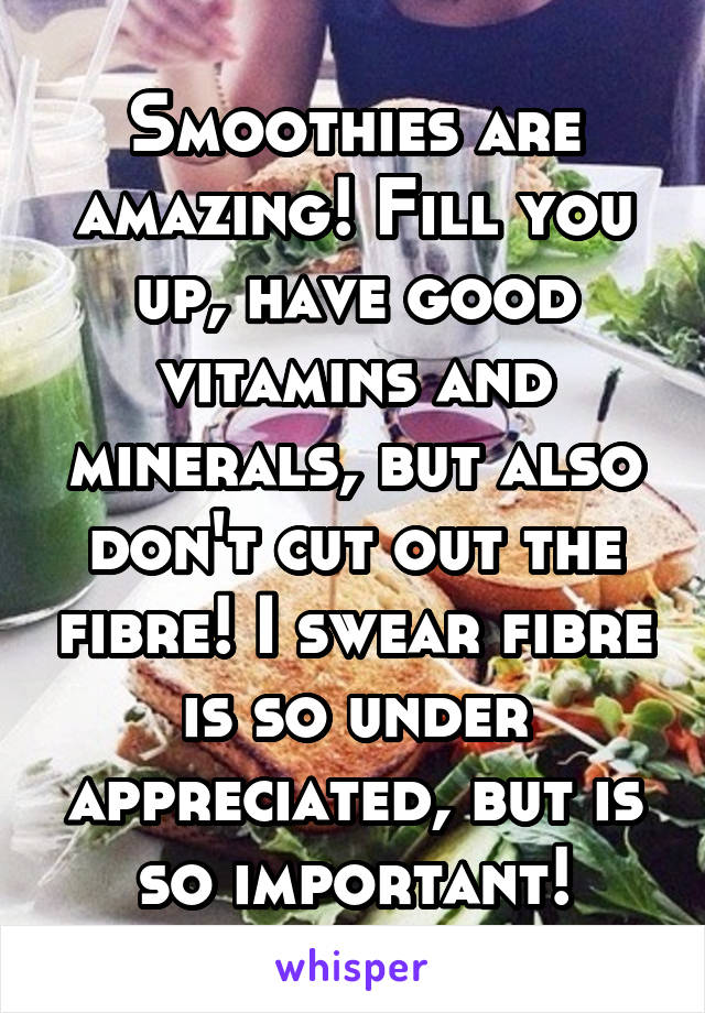 Smoothies are amazing! Fill you up, have good vitamins and minerals, but also don't cut out the fibre! I swear fibre is so under appreciated, but is so important!