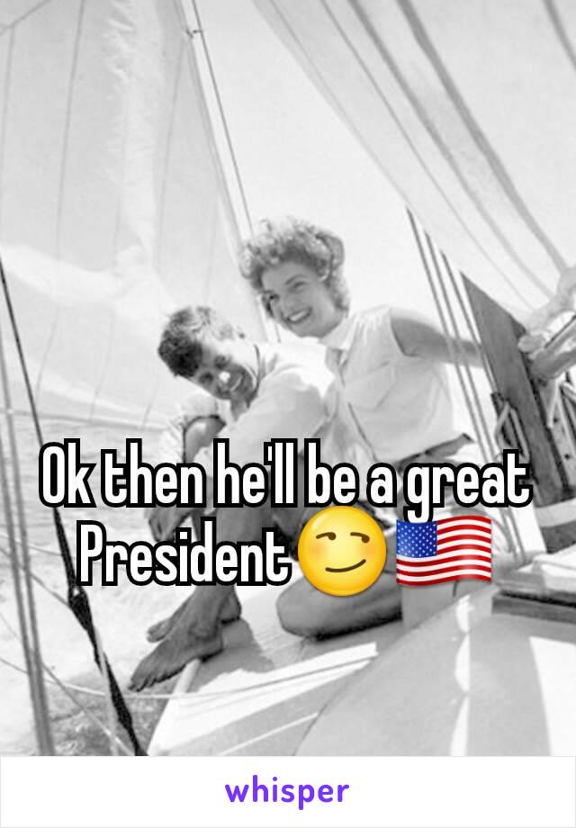 Ok then he'll be a great President😏🇺🇸