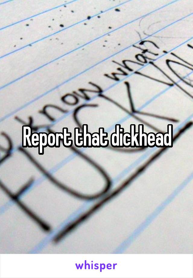 Report that dickhead