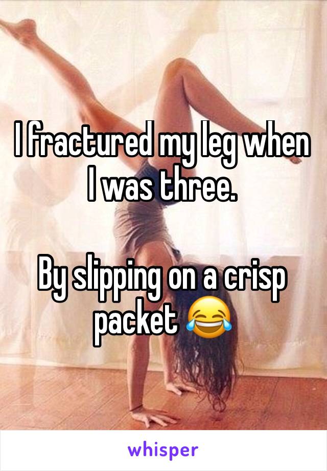 I fractured my leg when I was three.

By slipping on a crisp packet 😂