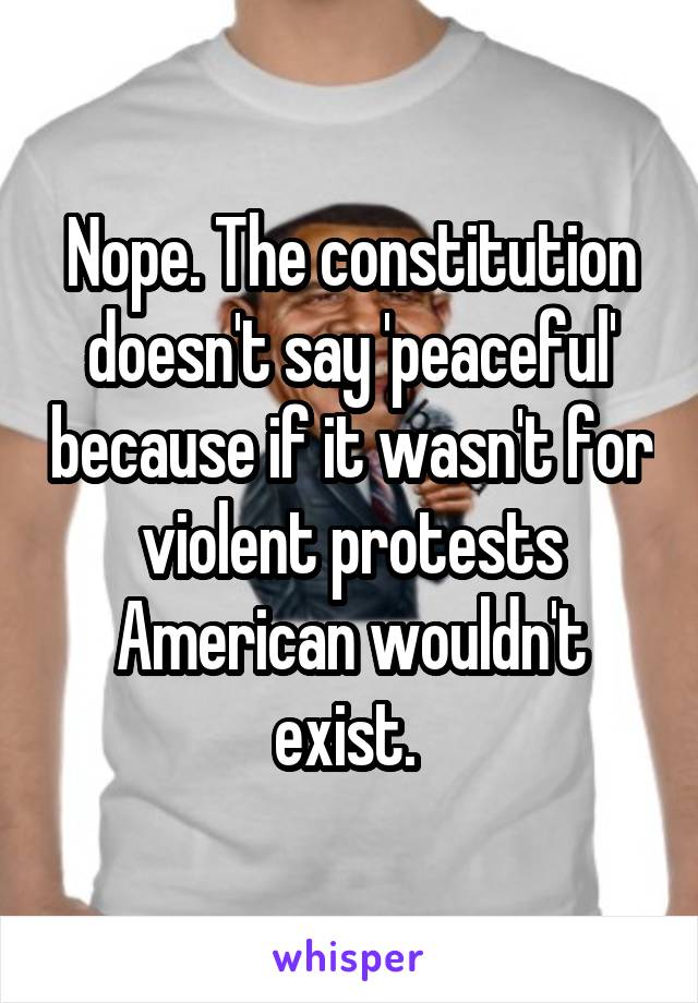 Nope. The constitution doesn't say 'peaceful' because if it wasn't for violent protests American wouldn't exist. 