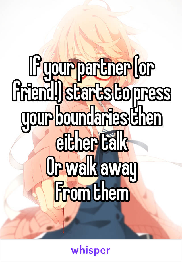 If your partner (or friend!) starts to press your boundaries then either talk
Or walk away
From them