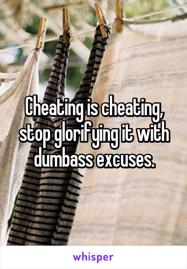 Cheating is cheating, stop glorifying it with dumbass excuses.