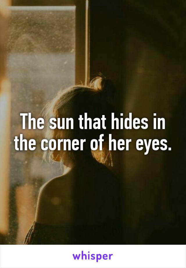 The sun that hides in the corner of her eyes.