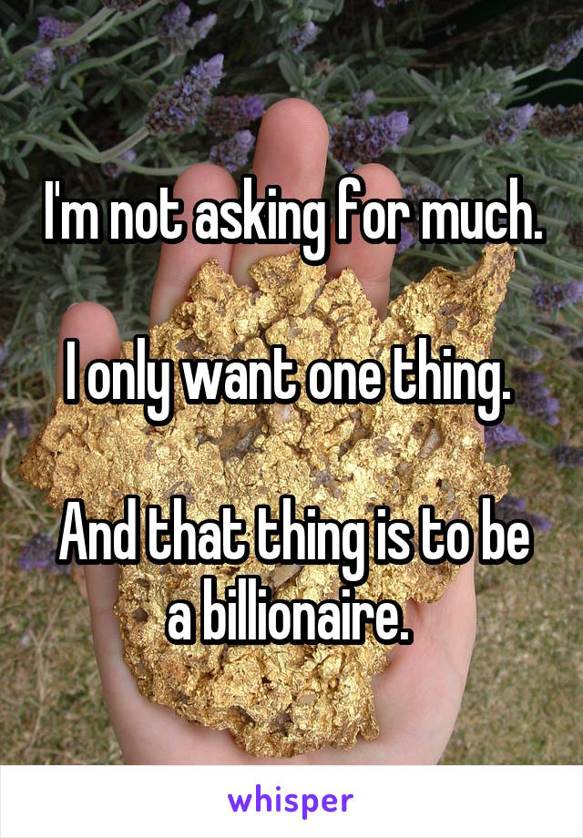 I'm not asking for much. 
I only want one thing. 

And that thing is to be a billionaire. 