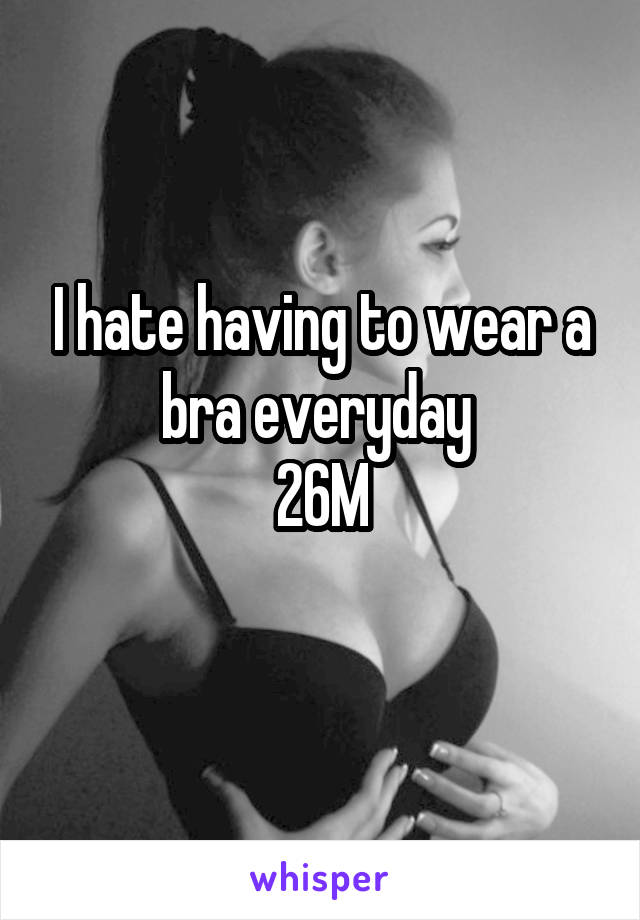 I hate having to wear a bra everyday 
26M
