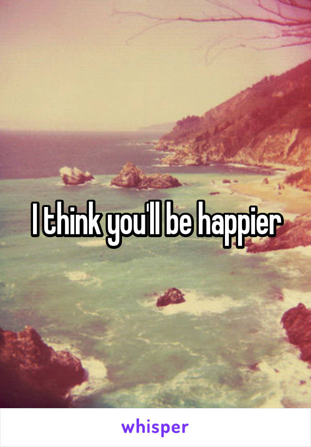 I think you'll be happier