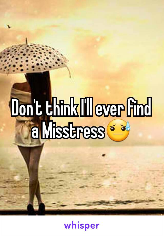 Don't think I'll ever find a Misstress😓