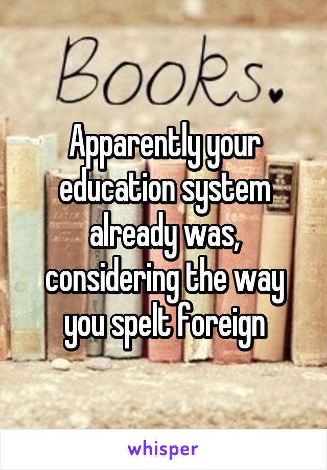 Apparently your education system already was, considering the way you spelt foreign