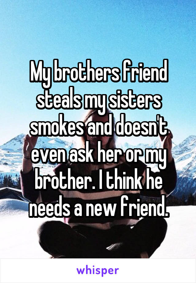 My brothers friend steals my sisters smokes and doesn't even ask her or my brother. I think he needs a new friend.