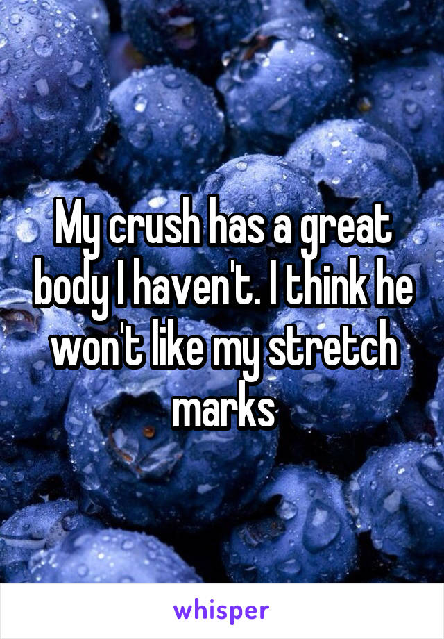 My crush has a great body I haven't. I think he won't like my stretch marks