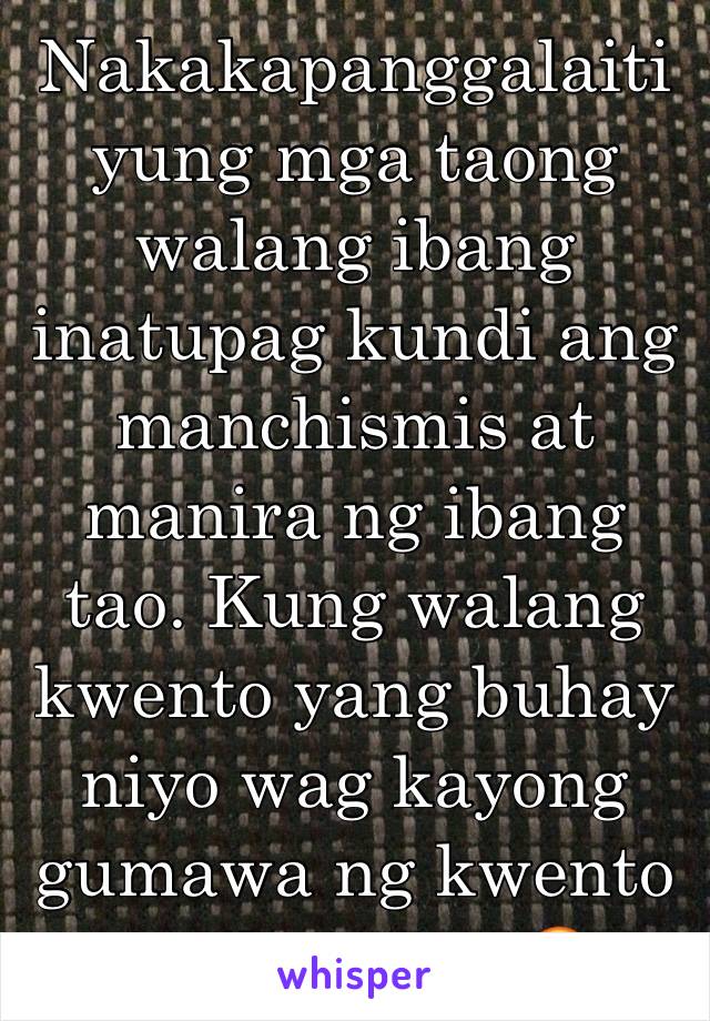 Nakakapanggalaiti yung mga taong walang ibang inatupag kundi ang manchismis at manira ng ibang tao. Kung walang kwento yang buhay niyo wag kayong gumawa ng kwento ng ibang tao😡