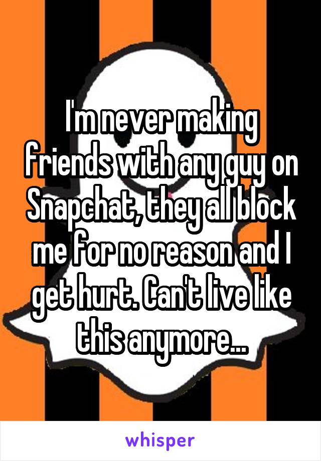 I'm never making friends with any guy on Snapchat, they all block me for no reason and I get hurt. Can't live like this anymore...