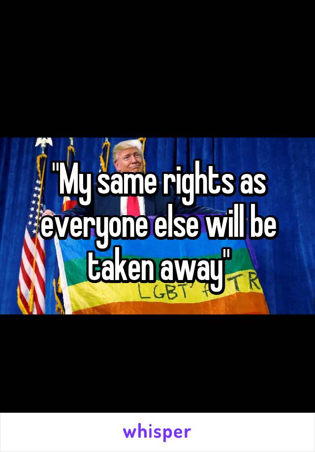 "My same rights as everyone else will be taken away"