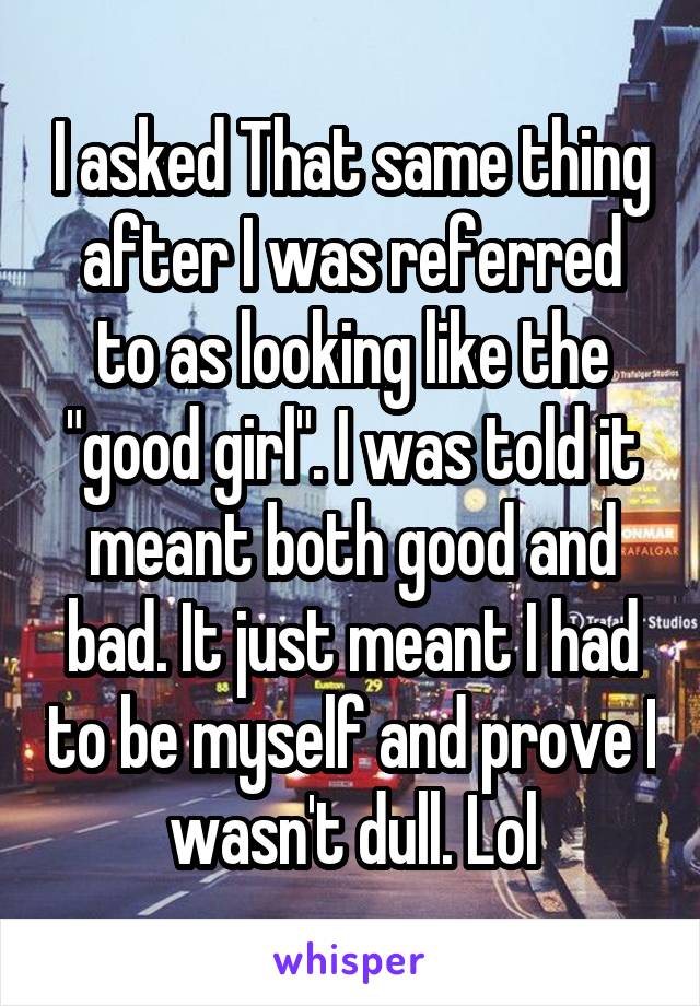 I asked That same thing after I was referred to as looking like the "good girl". I was told it meant both good and bad. It just meant I had to be myself and prove I wasn't dull. Lol