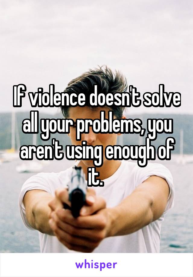 If violence doesn't solve all your problems, you aren't using enough of it. 