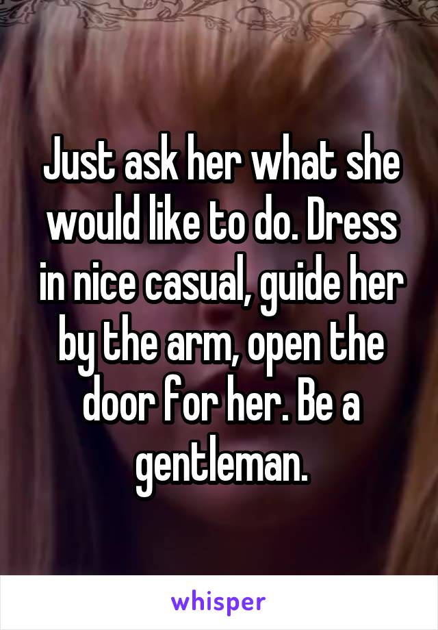 Just ask her what she would like to do. Dress in nice casual, guide her by the arm, open the door for her. Be a gentleman.