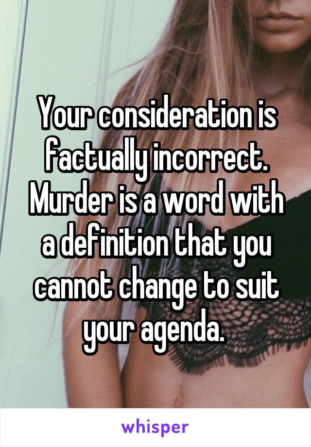 Your consideration is factually incorrect. Murder is a word with a definition that you cannot change to suit your agenda. 