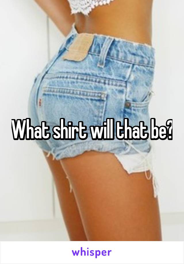 What shirt will that be?