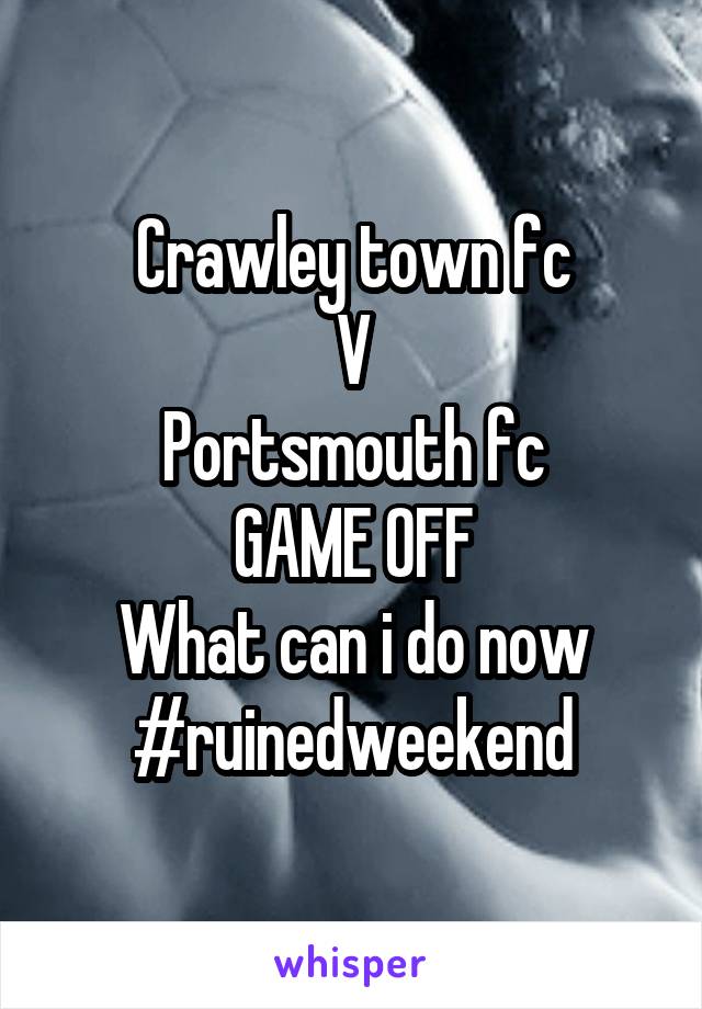 Crawley town fc
V
Portsmouth fc
GAME OFF
What can i do now
#ruinedweekend