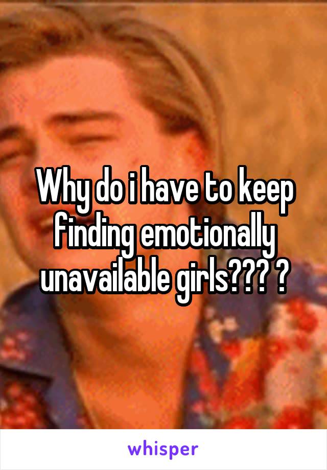 Why do i have to keep finding emotionally unavailable girls??? 😬