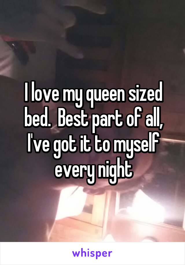 I love my queen sized bed.  Best part of all, I've got it to myself every night