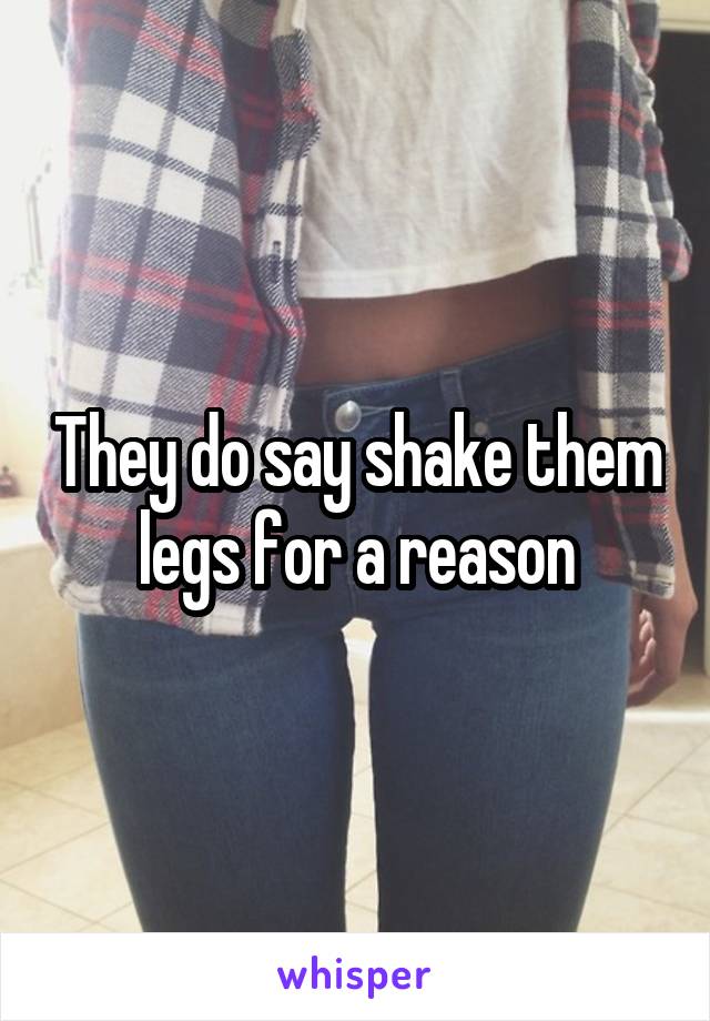 They do say shake them legs for a reason