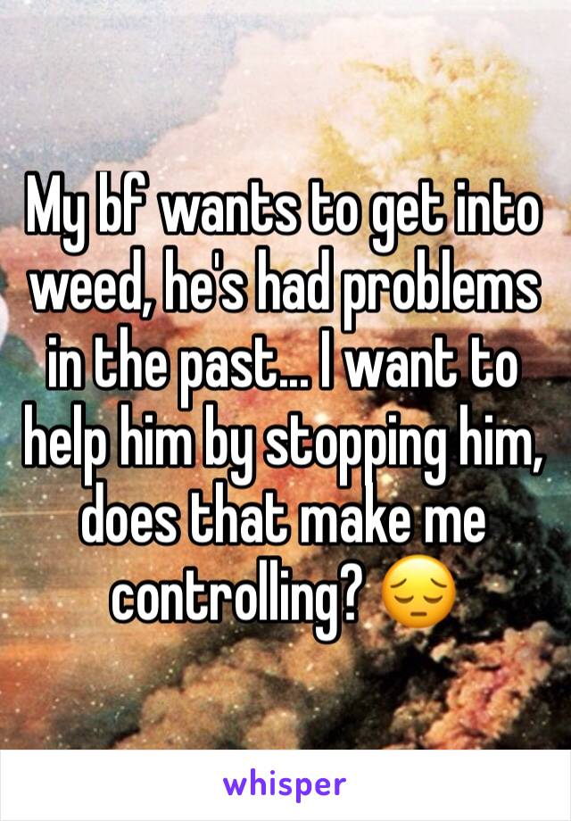 My bf wants to get into weed, he's had problems in the past... I want to help him by stopping him, does that make me controlling? 😔