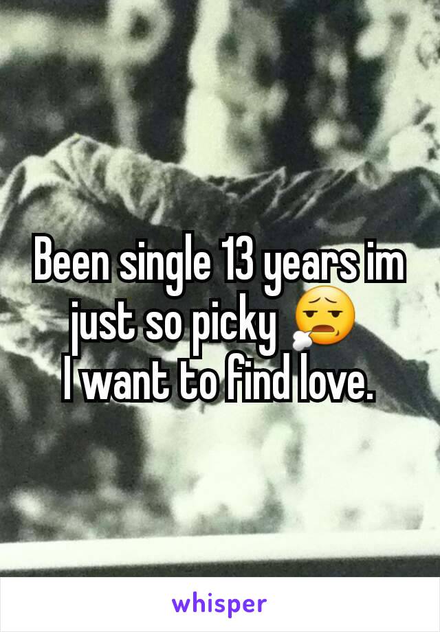 Been single 13 years im just so picky 😧 
I want to find love.