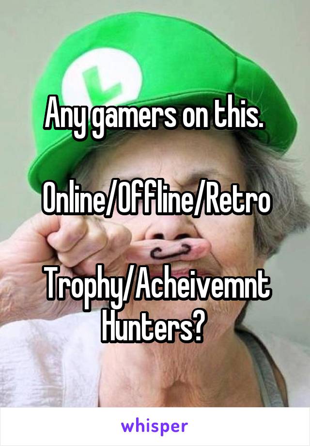 Any gamers on this. 

Online/Offline/Retro

Trophy/Acheivemnt Hunters? 