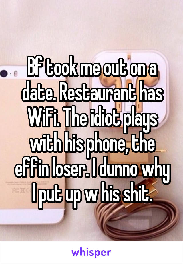 Bf took me out on a date. Restaurant has WiFi. The idiot plays with his phone, the effin loser. I dunno why I put up w his shit.