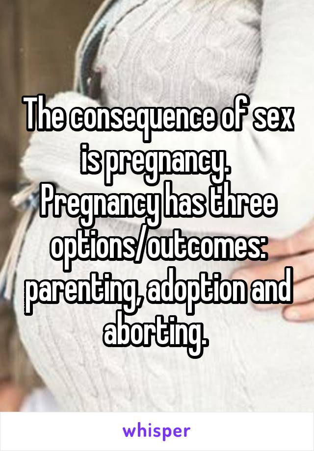 The consequence of sex is pregnancy. 
Pregnancy has three options/outcomes: parenting, adoption and aborting. 