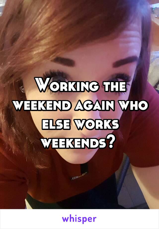 Working the weekend again who else works weekends? 