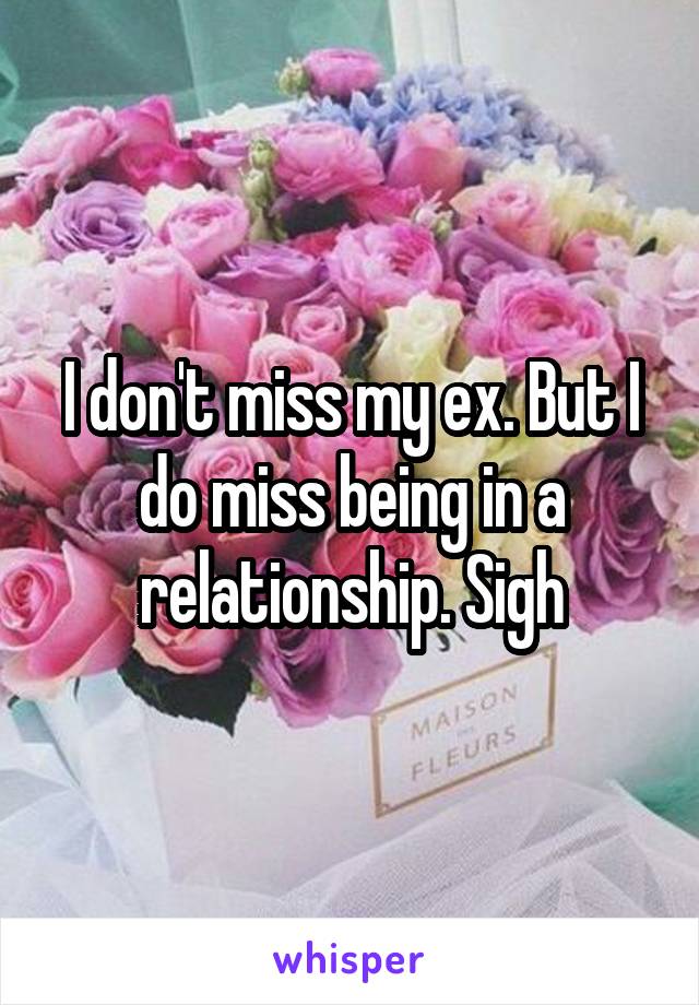 I don't miss my ex. But I do miss being in a relationship. Sigh