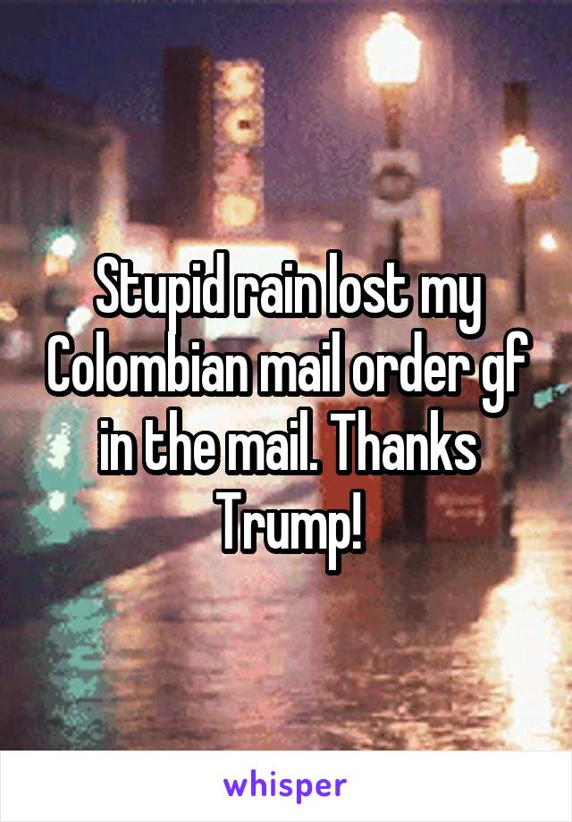 Stupid rain lost my Colombian mail order gf in the mail. Thanks Trump!