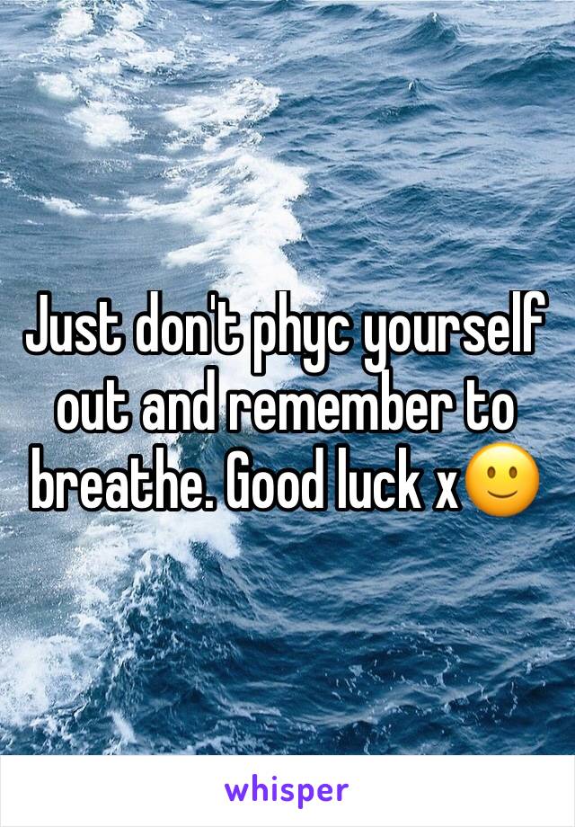 Just don't phyc yourself out and remember to breathe. Good luck x🙂