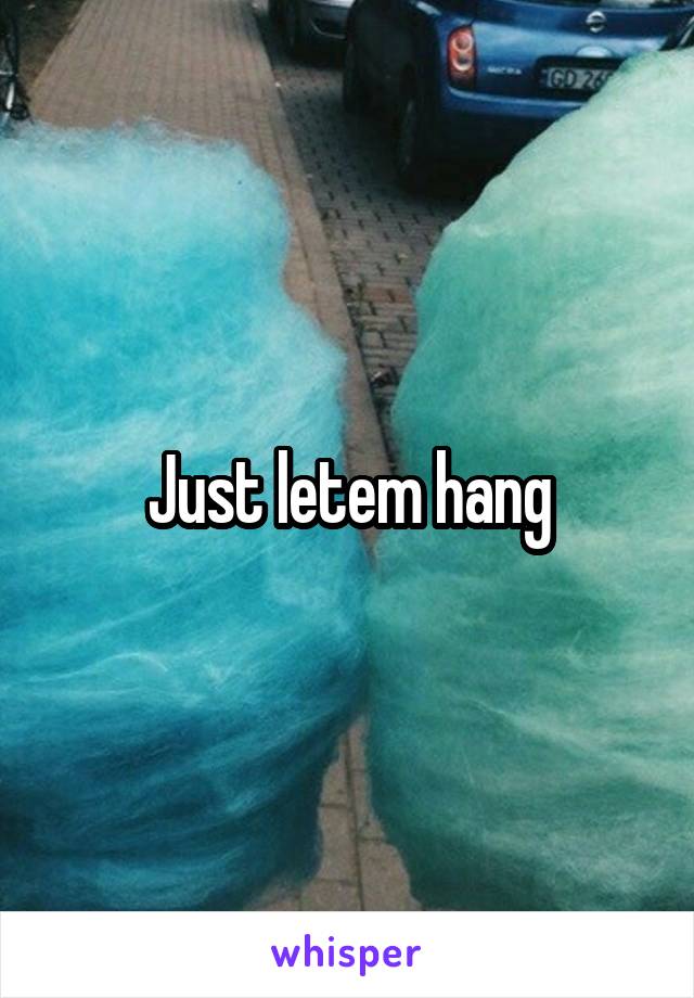 Just letem hang