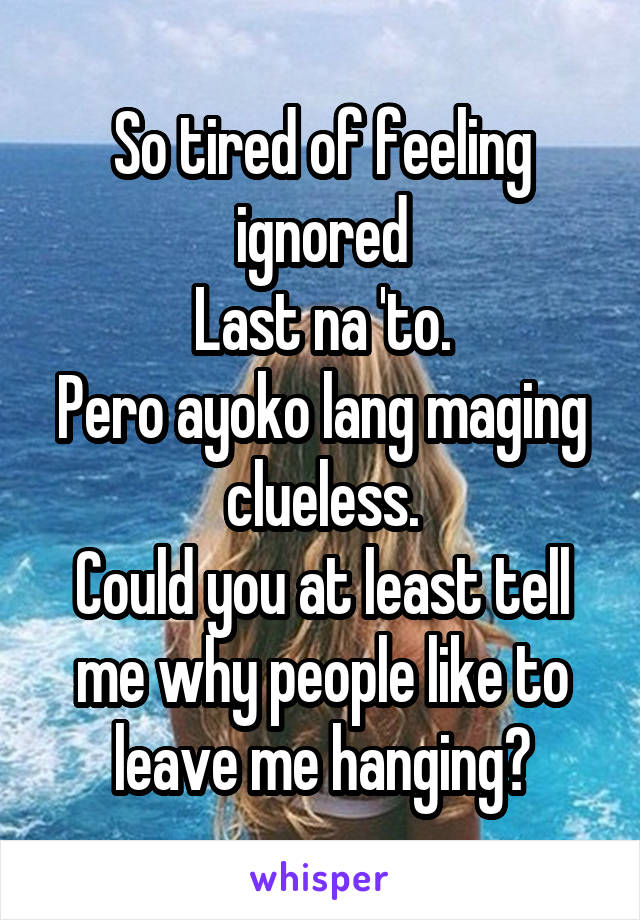 So tired of feeling ignored
Last na 'to.
Pero ayoko lang maging clueless.
Could you at least tell me why people like to leave me hanging?