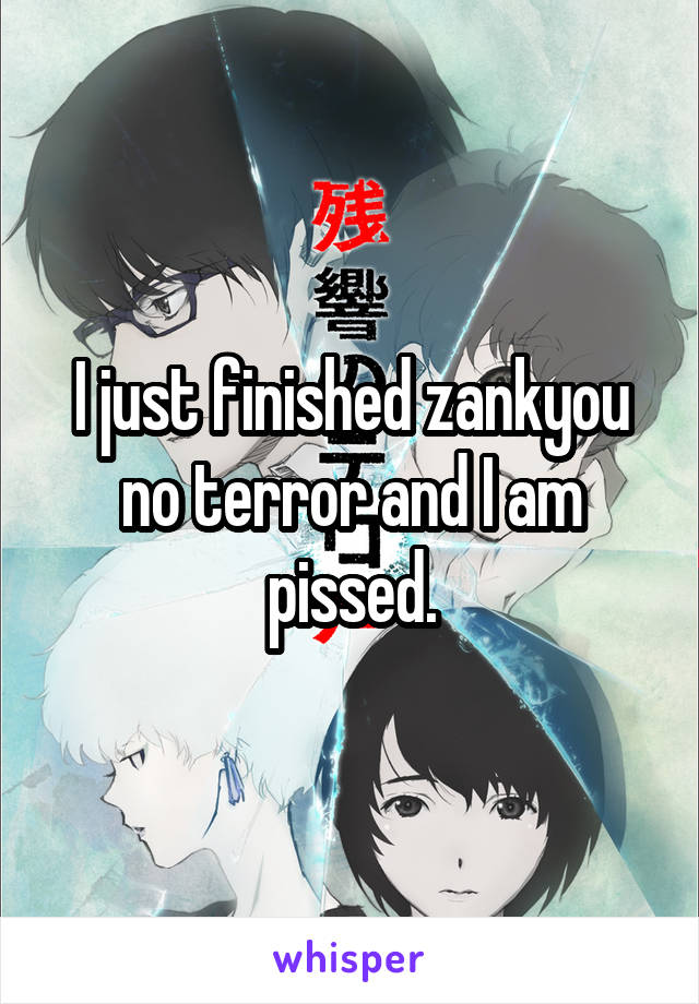 I just finished zankyou no terror and I am pissed.