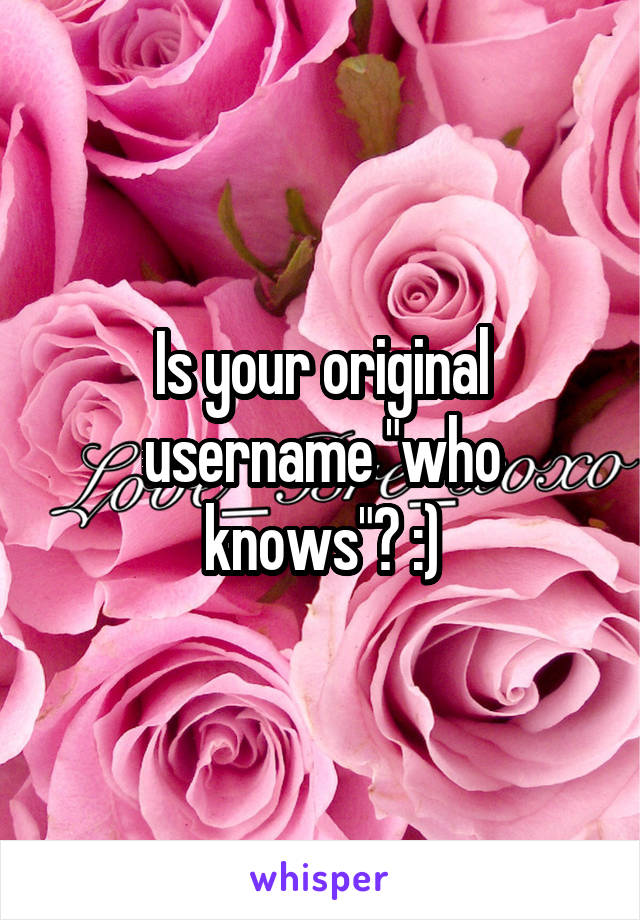 Is your original username "who knows"? :)