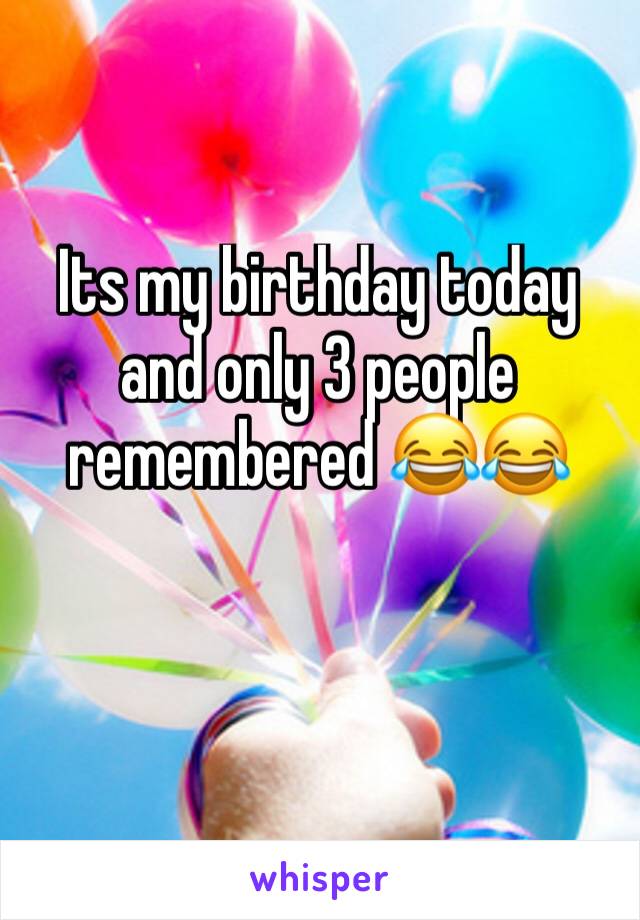 Its my birthday today and only 3 people remembered 😂😂